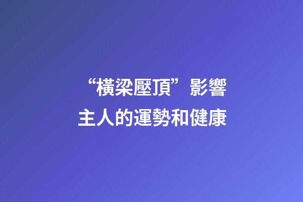 “橫梁壓頂”影響主人的運勢和健康