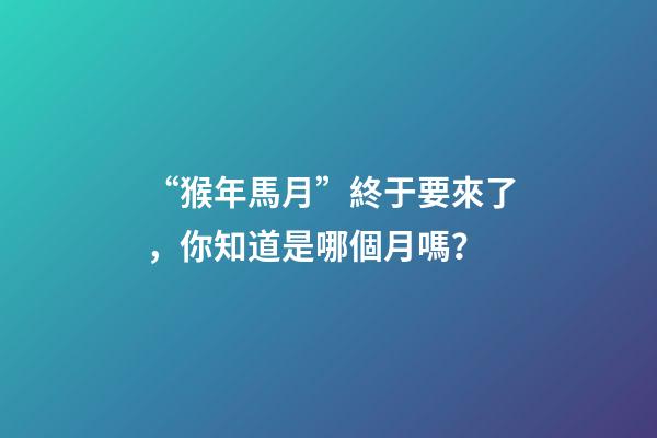 “猴年馬月”終于要來了，你知道是哪個月嗎？