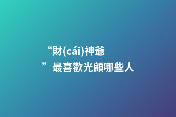 “財(cái)神爺”最喜歡光顧哪些人