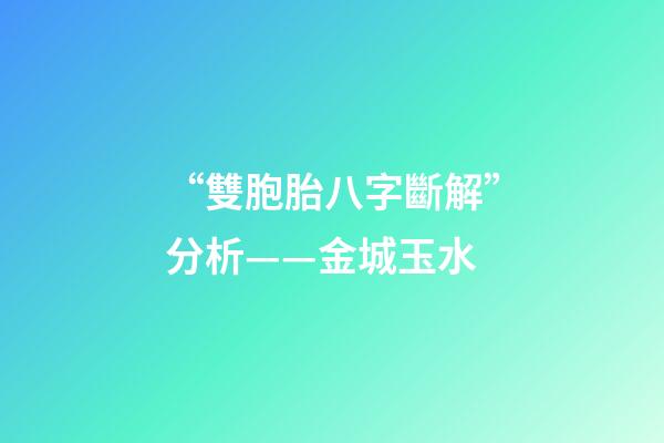 “雙胞胎八字斷解”分析——金城玉水