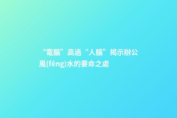 “電腦”高過“人腦”揭示辦公風(fēng)水的要命之處