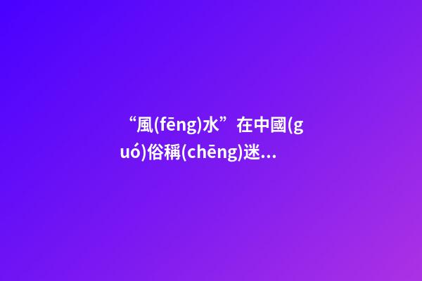 “風(fēng)水”在中國(guó)俗稱(chēng)迷信，雅稱(chēng)“玄學(xué)”或者說(shuō)屬于玄學(xué)中的一個(gè)分