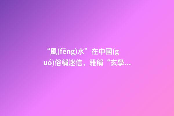 “風(fēng)水”在中國(guó)俗稱迷信，雅稱“玄學(xué)”或者說屬于玄學(xué)中的一個(gè)分