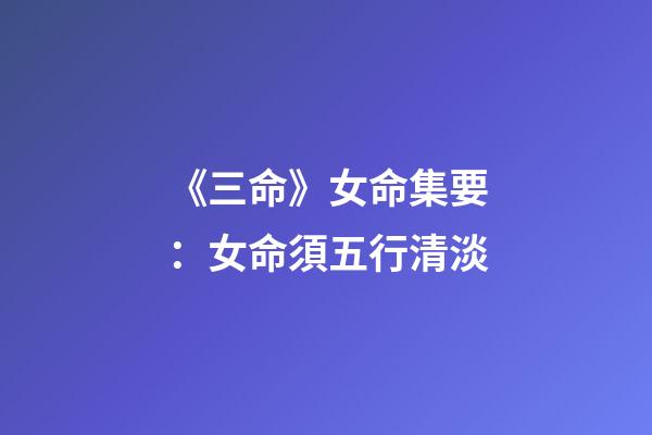 《三命》女命集要：女命須五行清淡