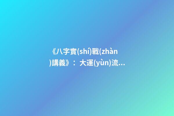 《八字實(shí)戰(zhàn)講義》：大運(yùn)流年八字命局細(xì)論