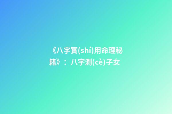 《八字實(shí)用命理秘籍》：八字測(cè)子女