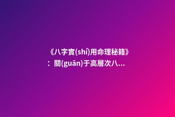 《八字實(shí)用命理秘籍》：關(guān)于高層次八字預(yù)測(cè)技巧