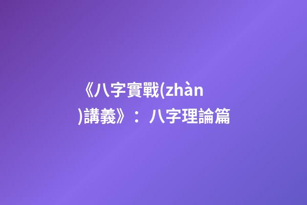 《八字實戰(zhàn)講義》：八字理論篇