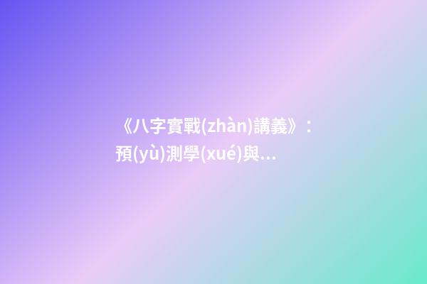 《八字實戰(zhàn)講義》：預(yù)測學(xué)與中國古代預(yù)測術(shù)