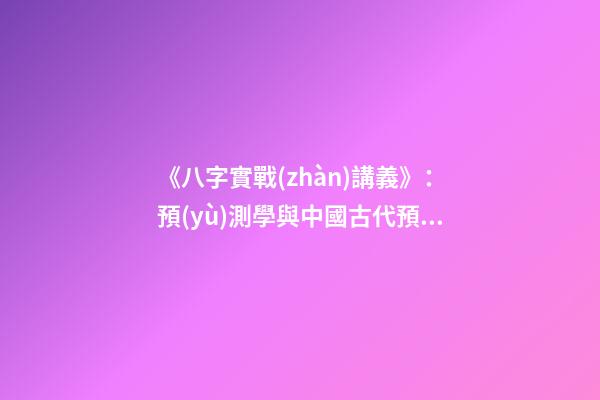 《八字實戰(zhàn)講義》：預(yù)測學與中國古代預(yù)測術(shù)
