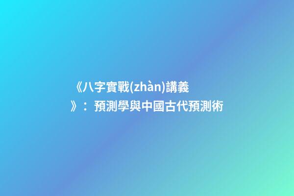《八字實戰(zhàn)講義》：預測學與中國古代預測術