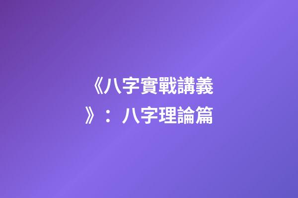 《八字實戰講義》：八字理論篇