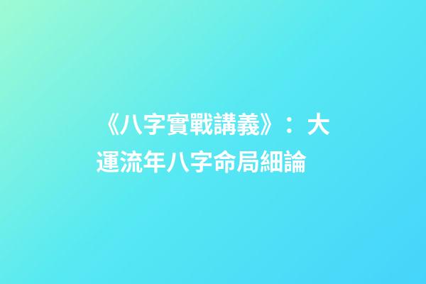 《八字實戰講義》：大運流年八字命局細論