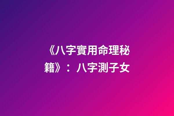 《八字實用命理秘籍》：八字測子女