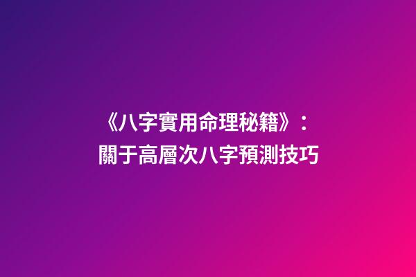《八字實用命理秘籍》：關于高層次八字預測技巧