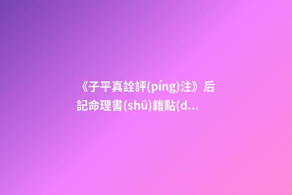 《子平真詮評(píng)注》后記命理書(shū)籍點(diǎn)評(píng)