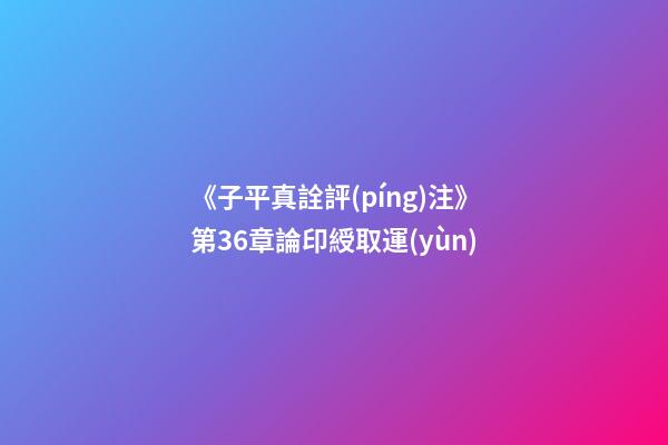 《子平真詮評(píng)注》第36章論印綬取運(yùn)