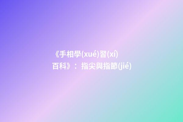 《手相學(xué)習(xí)百科》：指尖與指節(jié)