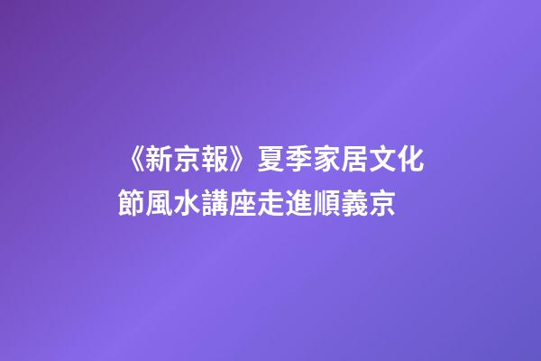 《新京報》夏季家居文化節風水講座走進順義京
