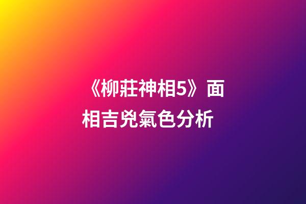 《柳莊神相5》面相吉兇氣色分析