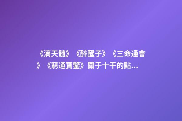 《滴天髓》《醉醒子》《三命通會》《窮通寶鑒》關于十干的點滴