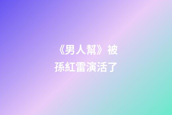 《男人幫》被孫紅雷演活了