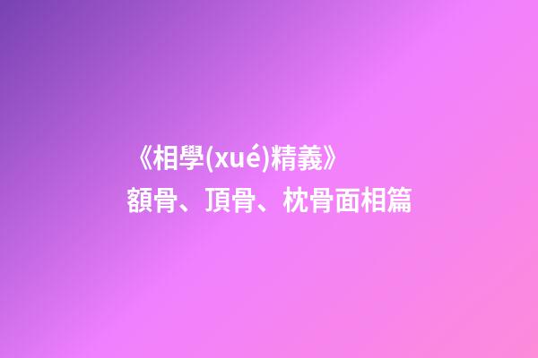 《相學(xué)精義》額骨、頂骨、枕骨面相篇
