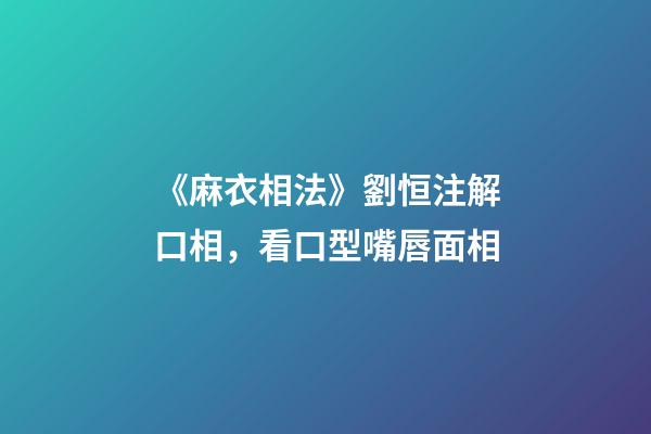 《麻衣相法》劉恒注解口相，看口型嘴唇面相