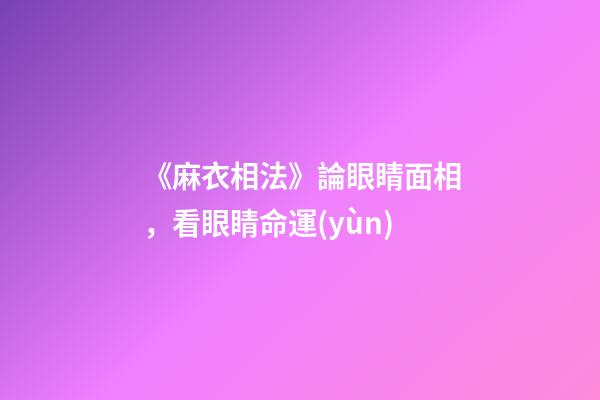《麻衣相法》論眼睛面相，看眼睛命運(yùn)