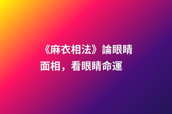 《麻衣相法》論眼睛面相，看眼睛命運