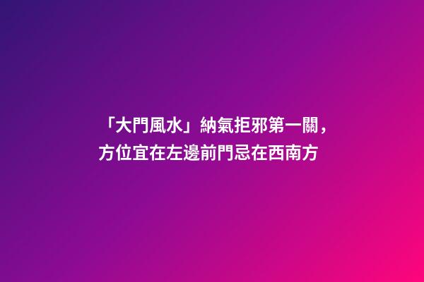 「大門風水」納氣拒邪第一關，方位宜在左邊前門忌在西南方