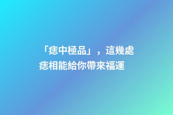 「痣中極品」，這幾處痣相能給你帶來福運