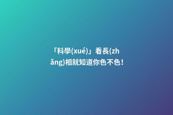 「科學(xué)」看長(zhǎng)相就知道你色不色！