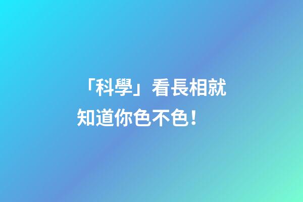 「科學」看長相就知道你色不色！