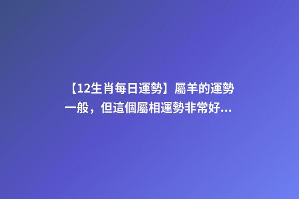 【12生肖每日運勢】屬羊的運勢一般，但這個屬相運勢非常好......-第1張-觀點-玄機派