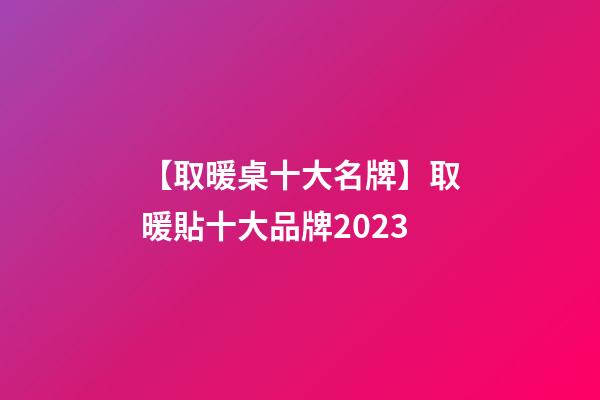 【取暖桌十大名牌】取暖貼十大品牌2023-第1張-商標起名-玄機派