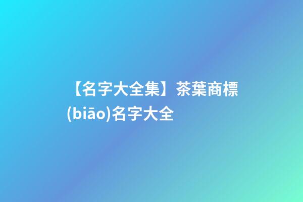 【名字大全集】茶葉商標(biāo)名字大全-第1張-商標(biāo)起名-玄機(jī)派