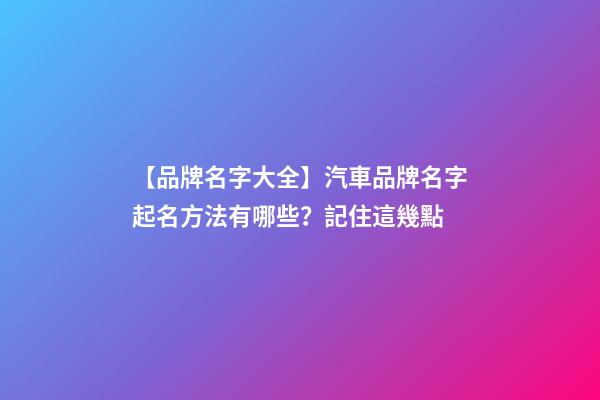 【品牌名字大全】汽車品牌名字起名方法有哪些？記住這幾點