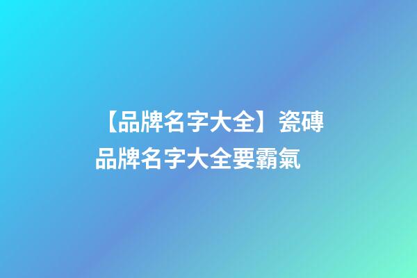 【品牌名字大全】瓷磚品牌名字大全要霸氣-第1張-商標(biāo)起名-玄機(jī)派