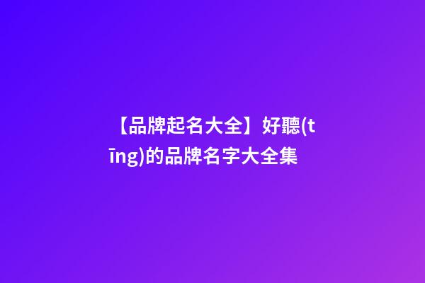 【品牌起名大全】好聽(tīng)的品牌名字大全集