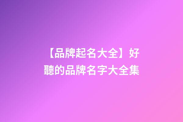 【品牌起名大全】好聽的品牌名字大全集