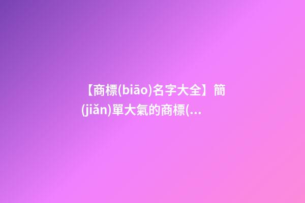 【商標(biāo)名字大全】簡(jiǎn)單大氣的商標(biāo)名字