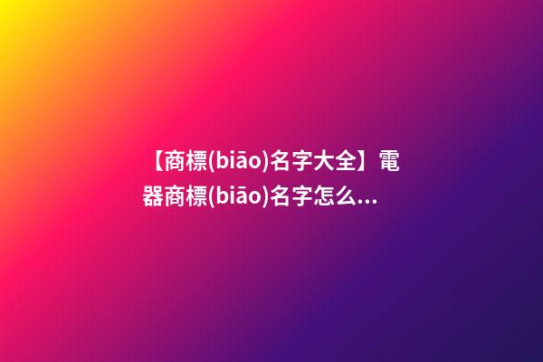 【商標(biāo)名字大全】電器商標(biāo)名字怎么取合適？-第1張-商標(biāo)起名-玄機(jī)派