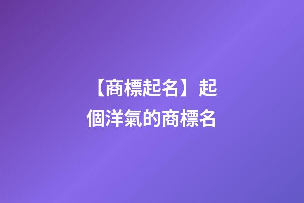 【商標起名】起個洋氣的商標名