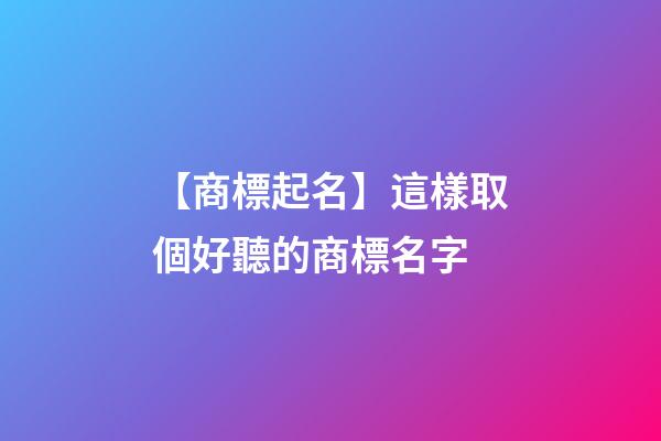 【商標起名】這樣取個好聽的商標名字