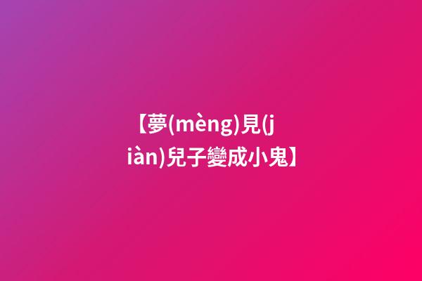 【夢(mèng)見(jiàn)兒子變成小鬼】