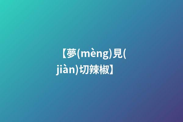 【夢(mèng)見(jiàn)切辣椒】