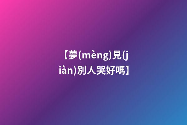 【夢(mèng)見(jiàn)別人哭好嗎】