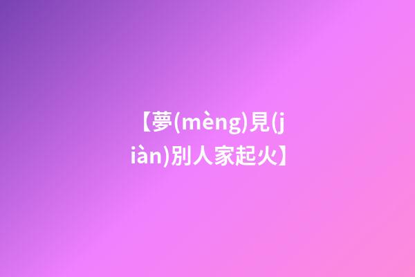 【夢(mèng)見(jiàn)別人家起火】