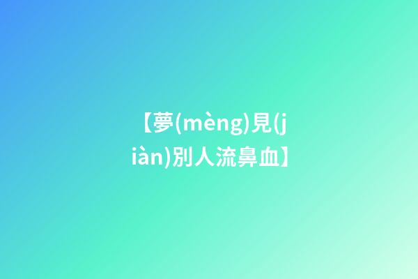 【夢(mèng)見(jiàn)別人流鼻血】